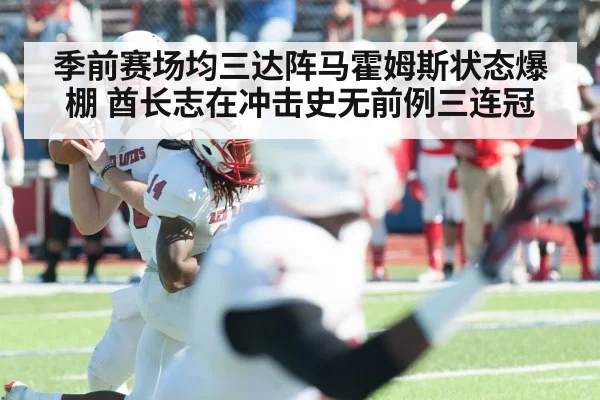 季前赛场均三达阵马霍姆斯状态爆棚 酋长志在冲击史无前例三连冠