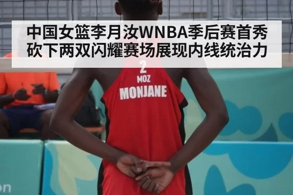 中国女篮李月汝WNBA季后赛首秀砍下两双闪耀赛场展现内线统治力