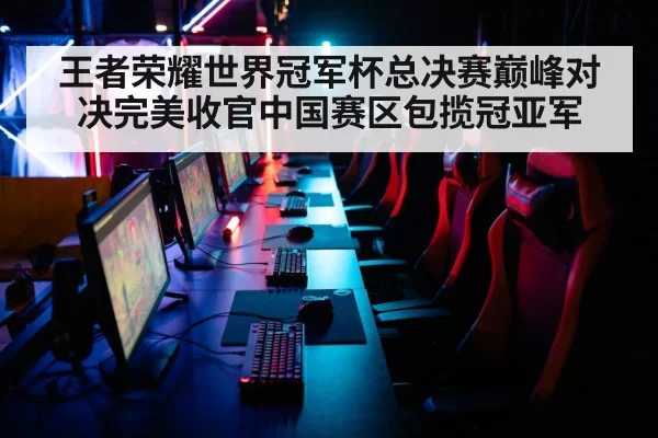 王者荣耀世界冠军杯总决赛巅峰对决完美收官中国赛区包揽冠亚军