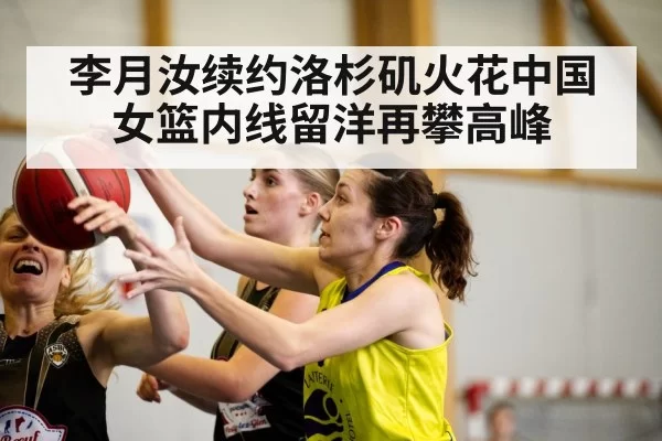李月汝续约洛杉矶火花中国女篮内线留洋再攀高峰
