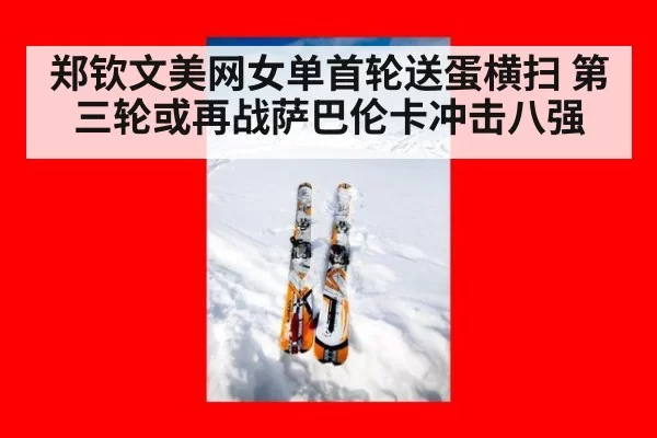 郑钦文美网女单首轮送蛋横扫 第三轮或再战萨巴伦卡冲击八强