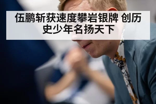 伍鹏斩获速度攀岩银牌 创历史少年名扬天下