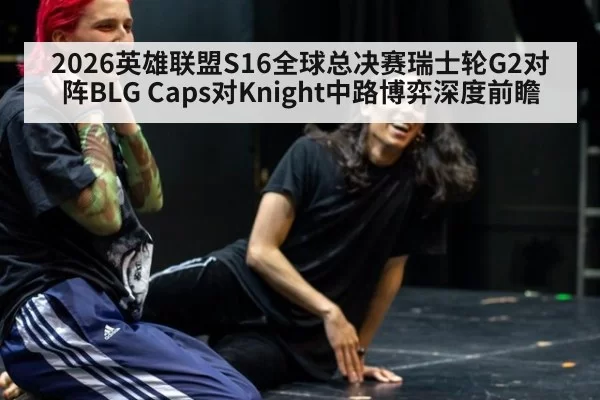 2026英雄联盟S16全球总决赛瑞士轮G2对阵BLG Caps对Knight中路博弈深度前瞻